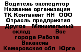 Водитель-экспедитор › Название организации ­ ТК Континент-НН, ООО › Отрасль предприятия ­ Другое › Минимальный оклад ­ 15 000 - Все города Работа » Вакансии   . Кемеровская обл.,Юрга г.